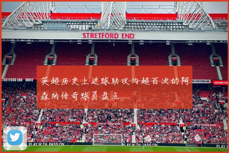 英超历史上进球助攻均超百次的阿森纳传奇球员盘点