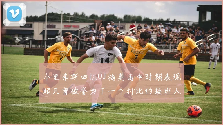 小里弗斯回忆OJ梅奥高中时期表现超凡曾被誉为下一个科比的接班人