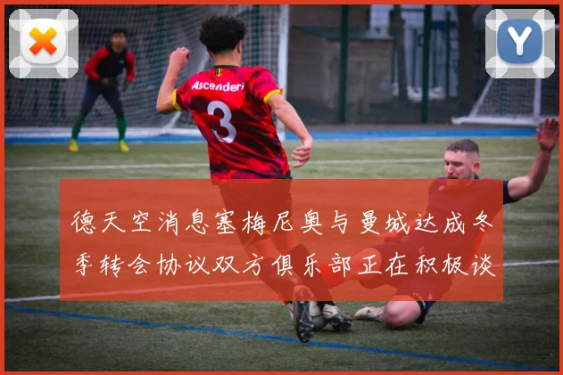 德天空消息塞梅尼奥与曼城达成冬季转会协议双方俱乐部正在积极谈判中