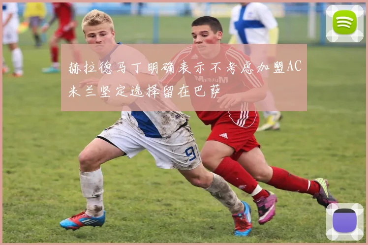 赫拉德马丁明确表示不考虑加盟AC米兰坚定选择留在巴萨