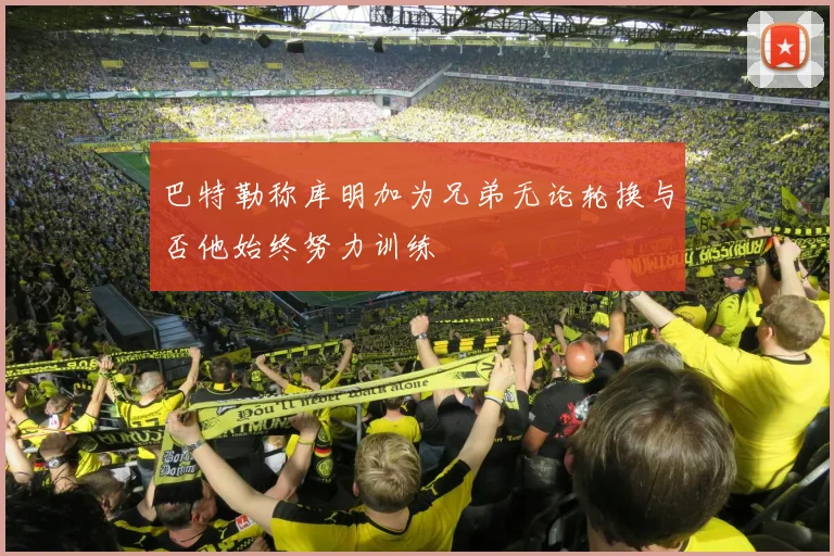 巴特勒称库明加为兄弟无论轮换与否他始终努力训练