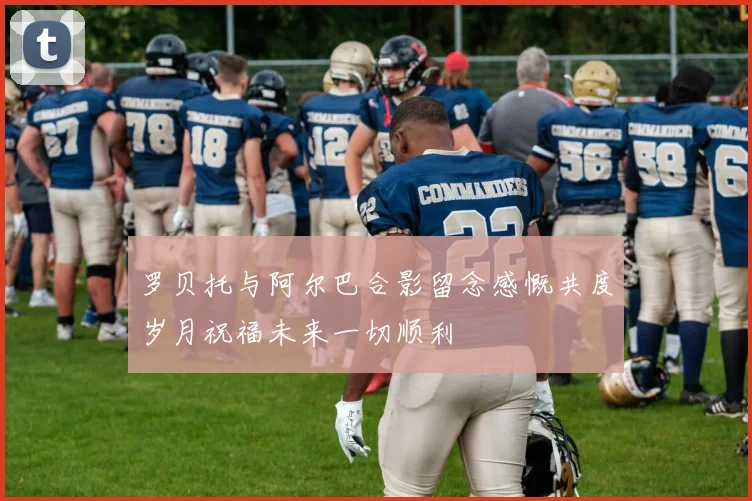 罗贝托与阿尔巴合影留念感慨共度岁月祝福未来一切顺利
