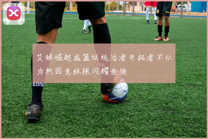 艾顿崛起成篮坛统治者开拓者不以为然因克林根闪耀全场