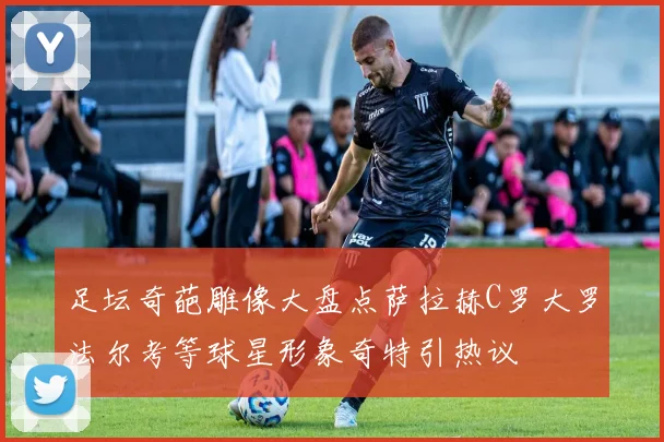 足坛奇葩雕像大盘点萨拉赫C罗大罗法尔考等球星形象奇特引热议