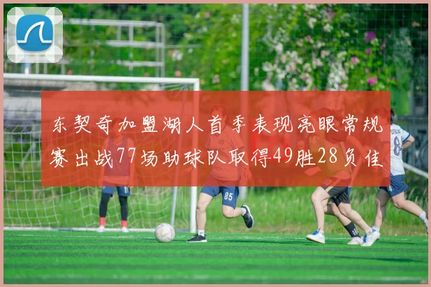 东契奇加盟湖人首季表现亮眼常规赛出战77场助球队取得49胜28负佳绩