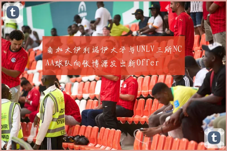 南加大伊利诺伊大学与UNLV三所NCAA球队向张博源发出新Offer