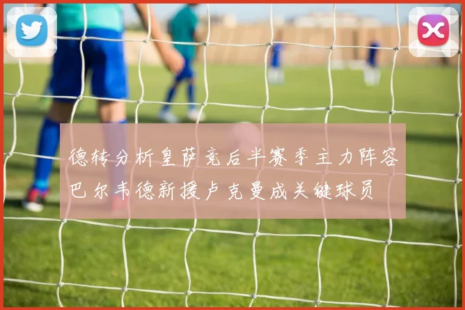 德转分析皇萨竞后半赛季主力阵容巴尔韦德新援卢克曼成关键球员