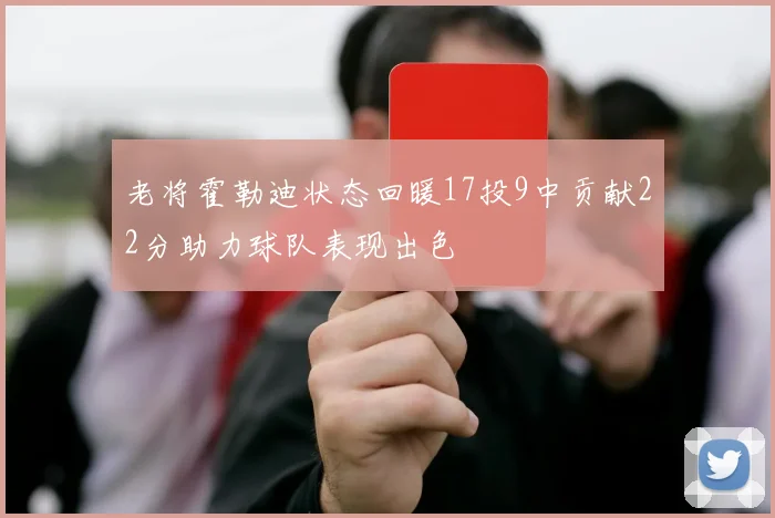 老将霍勒迪状态回暖17投9中贡献22分助力球队表现出色