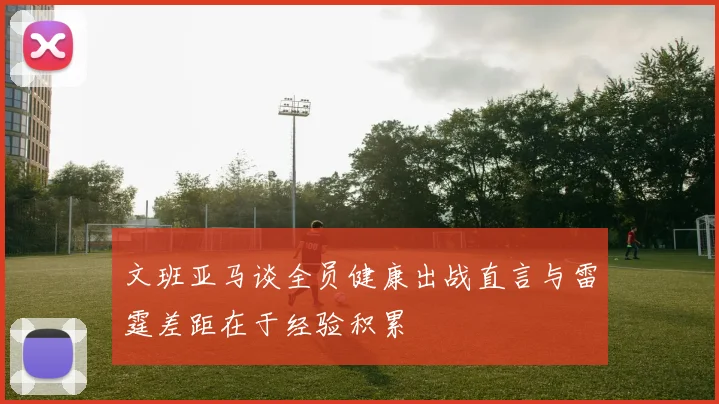 文班亚马谈全员健康出战直言与雷霆差距在于经验积累