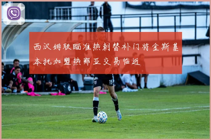 西汉姆联瞄准热刺替补门将金斯基本托加盟热那亚交易临近