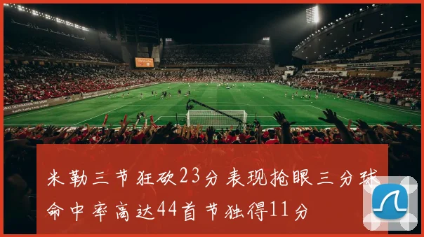 米勒三节狂砍23分表现抢眼三分球命中率高达44首节独得11分