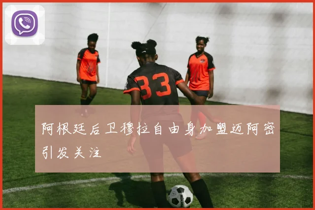 阿根廷后卫穆拉自由身加盟迈阿密引发关注