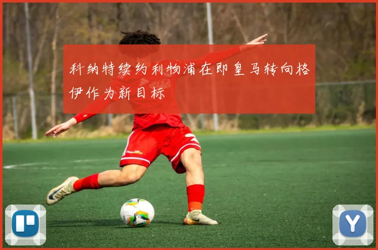 科纳特续约利物浦在即皇马转向格伊作为新目标