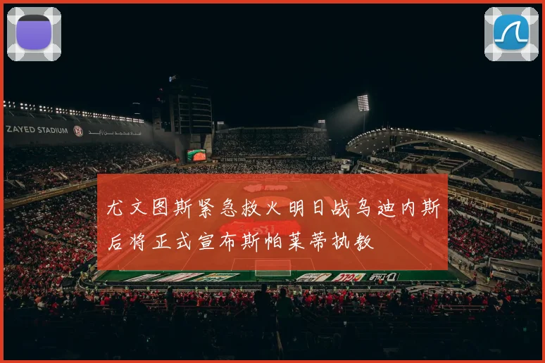 尤文图斯紧急救火明日战乌迪内斯后将正式宣布斯帕莱蒂执教