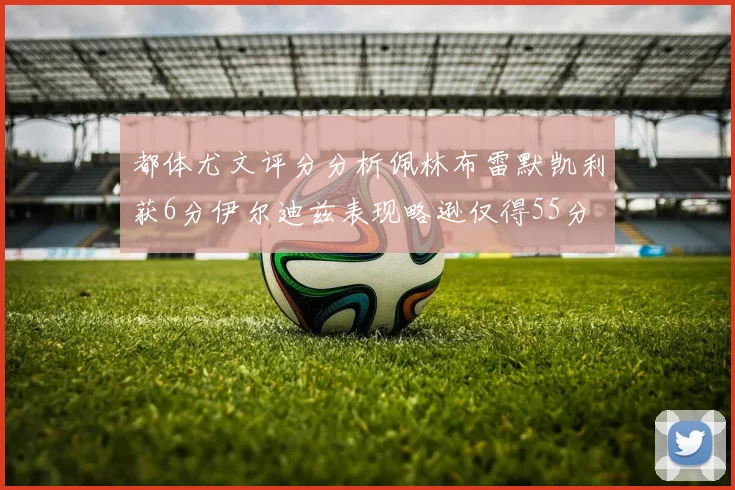 都体尤文评分分析佩林布雷默凯利获6分伊尔迪兹表现略逊仅得55分