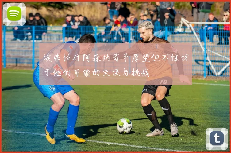 埃弗拉对阿森纳寄予厚望但不惊讶于他们可能的失误与挑战