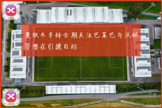 曼联冬季转会期关注巴莱巴与沃顿等潜在引援目标