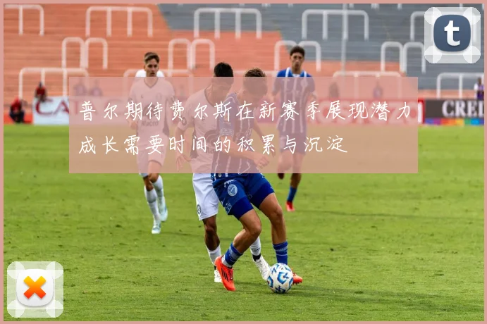 普尔期待费尔斯在新赛季展现潜力成长需要时间的积累与沉淀