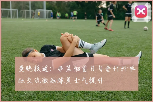 曼晚报道：弗莱彻首日与舍什科单独交流激励球员士气提升