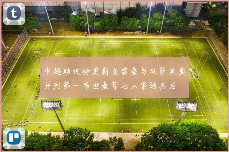中超助攻榜更新克雷桑与纳萨里奥并列第一韦世豪等七人紧随其后