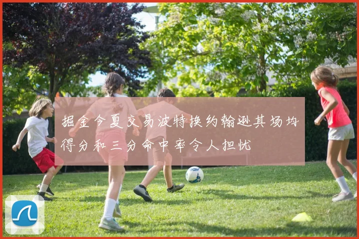 掘金今夏交易波特换约翰逊其场均得分和三分命中率令人担忧