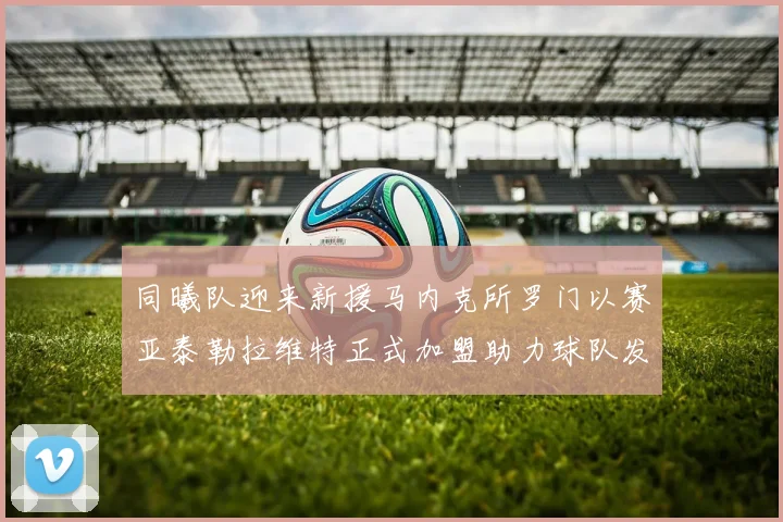 同曦队迎来新援马内克所罗门以赛亚泰勒拉维特正式加盟助力球队发展