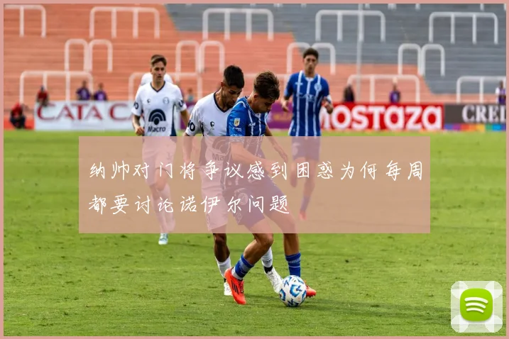 纳帅对门将争议感到困惑为何每周都要讨论诺伊尔问题