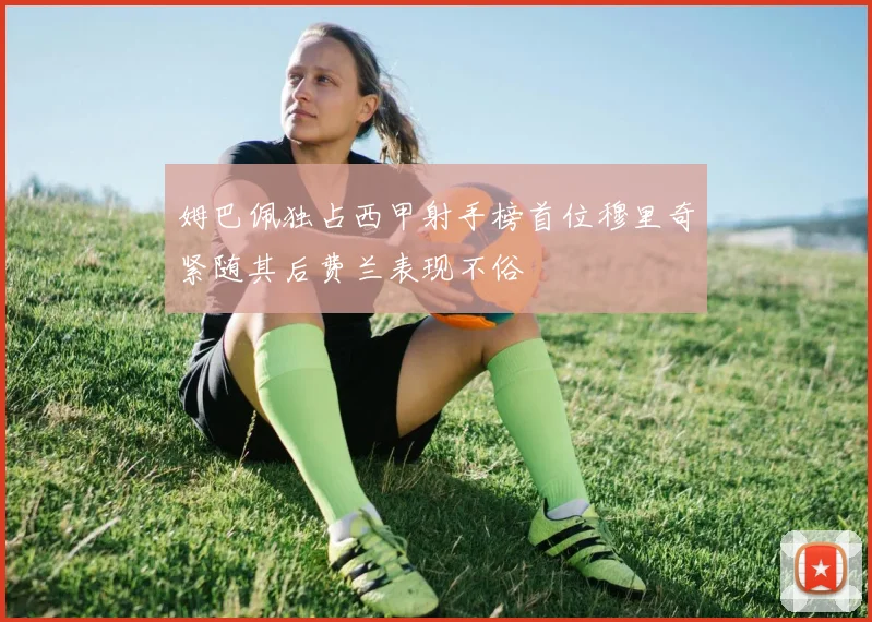 姆巴佩独占西甲射手榜首位穆里奇紧随其后费兰表现不俗