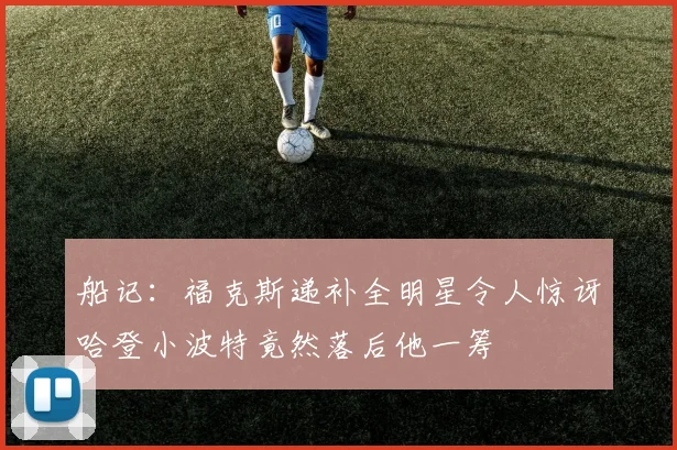 船记：福克斯递补全明星令人惊讶哈登小波特竟然落后他一筹