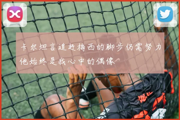 卡尔坦言追赶梅西的脚步仍需努力他始终是我心中的偶像
